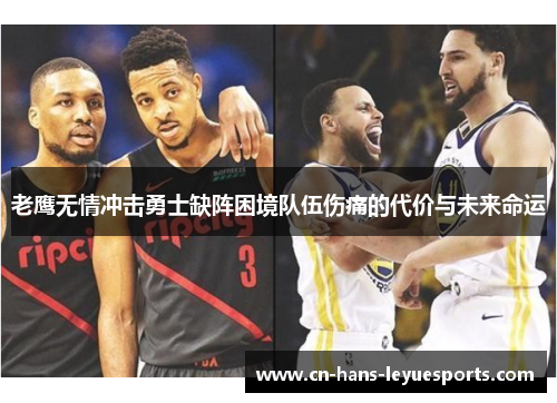 老鹰无情冲击勇士缺阵困境队伍伤痛的代价与未来命运