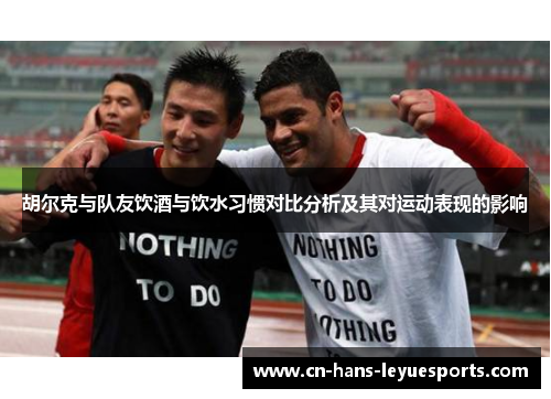 胡尔克与队友饮酒与饮水习惯对比分析及其对运动表现的影响 胡尔克与队友饮酒与饮水习惯对比分析及其对运动表现的影响
