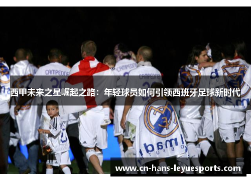 西甲未来之星崛起之路：年轻球员如何引领西班牙足球新时代