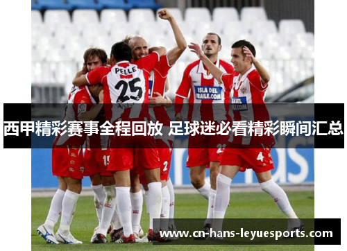 西甲精彩赛事全程回放 足球迷必看精彩瞬间汇总 西甲精彩赛事全程回放 足球迷必看精彩瞬间汇总