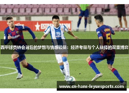 西甲球员转会背后的梦想与情感较量:经济考量与个人抉择的双重博弈 西甲球员转会背后的梦想与情感较量:经济考量与个人抉择的双重博弈