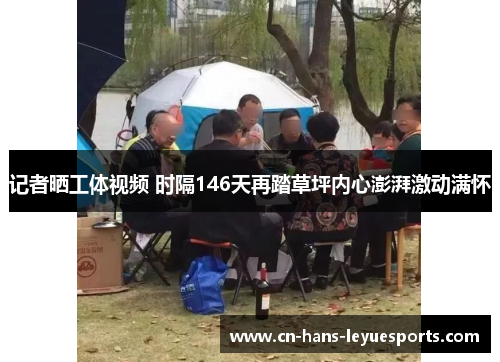 记者晒工体视频 时隔146天再踏草坪内心澎湃激动满怀