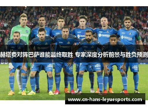 赫塔费对阵巴萨谁能最终取胜 专家深度分析前景与胜负预测