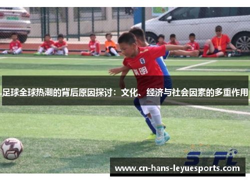足球全球热潮的背后原因探讨：文化、经济与社会因素的多重作用