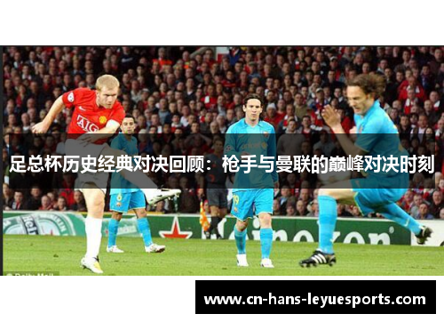 足总杯历史经典对决回顾：枪手与曼联的巅峰对决时刻