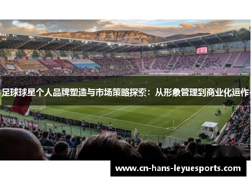 足球球星个人品牌塑造与市场策略探索：从形象管理到商业化运作