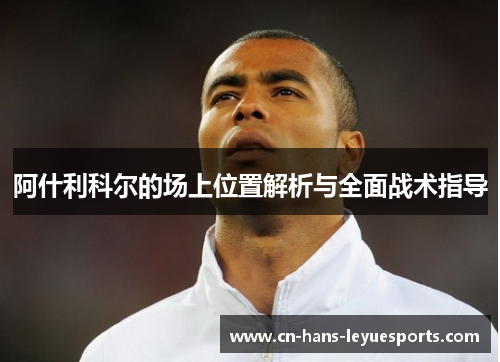 阿什利科尔的场上位置解析与全面战术指导 阿什利科尔的场上位置解析与全面战术指导