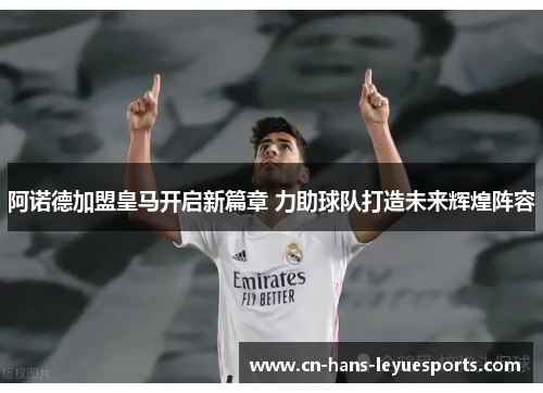 阿诺德加盟皇马开启新篇章 力助球队打造未来辉煌阵容
