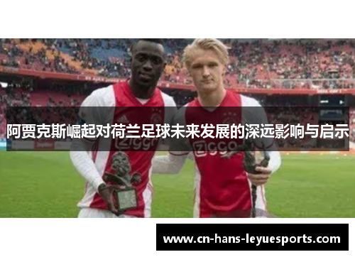 阿贾克斯崛起对荷兰足球未来发展的深远影响与启示