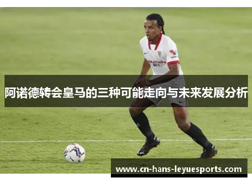 阿诺德转会皇马的三种可能走向与未来发展分析