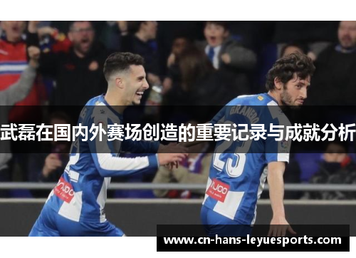 武磊在国内外赛场创造的重要记录与成就分析