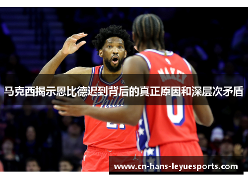 马克西揭示恩比德迟到背后的真正原因和深层次矛盾