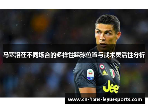 马塞洛在不同场合的多样性踢球位置与战术灵活性分析