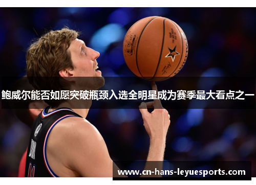 鲍威尔能否如愿突破瓶颈入选全明星成为赛季最大看点之一 鲍威尔能否如愿突破瓶颈入选全明星成为赛季最大看点之一