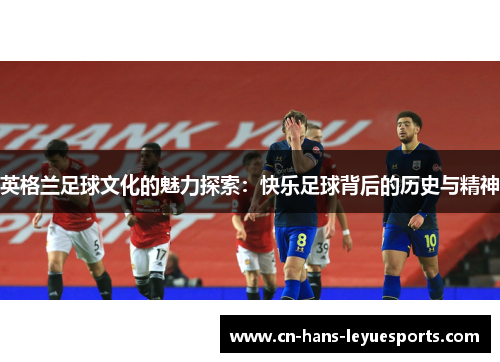 英格兰足球文化的魅力探索：快乐足球背后的历史与精神