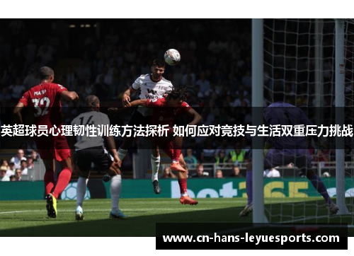 英超球员心理韧性训练方法探析 如何应对竞技与生活双重压力挑战