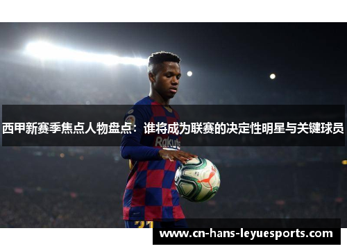 西甲新赛季焦点人物盘点：谁将成为联赛的决定性明星与关键球员