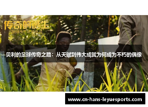 贝利的足球传奇之路：从天赋到伟大成就为何成为不朽的偶像