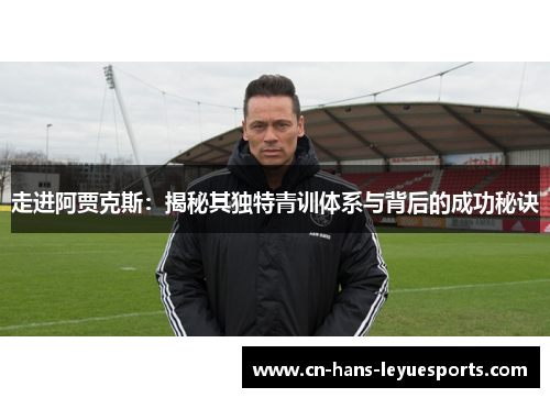 走进阿贾克斯:揭秘其独特青训体系与背后的成功秘诀 走进阿贾克斯:揭秘其独特青训体系与背后的成功秘诀