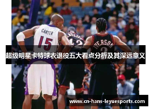 超级明星卡特球衣退役五大看点分析及其深远意义 超级明星卡特球衣退役五大看点分析及其深远意义