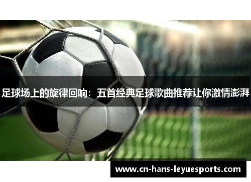 足球场上的旋律回响:五首经典足球歌曲推荐让你激情澎湃 足球场上的旋律回响:五首经典足球歌曲推荐让你激情澎湃