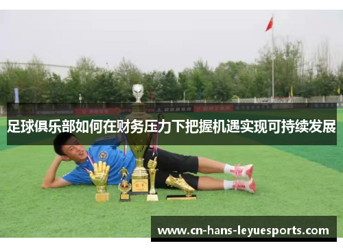 足球俱乐部如何在财务压力下把握机遇实现可持续发展 足球俱乐部如何在财务压力下把握机遇实现可持续发展