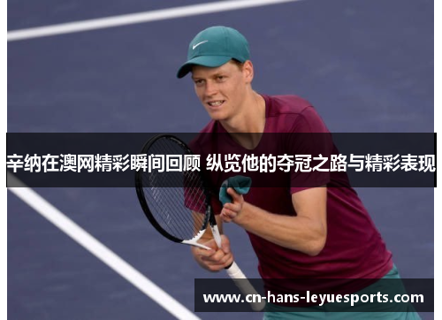 辛纳在澳网精彩瞬间回顾 纵览他的夺冠之路与精彩表现 辛纳在澳网精彩瞬间回顾 纵览他的夺冠之路与精彩表现