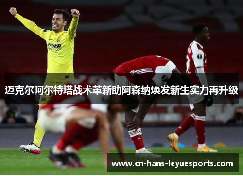 迈克尔阿尔特塔战术革新助阿森纳焕发新生实力再升级 迈克尔阿尔特塔战术革新助阿森纳焕发新生实力再升级