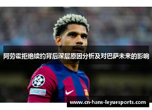 阿劳霍拒绝续约背后深层原因分析及对巴萨未来的影响 阿劳霍拒绝续约背后深层原因分析及对巴萨未来的影响