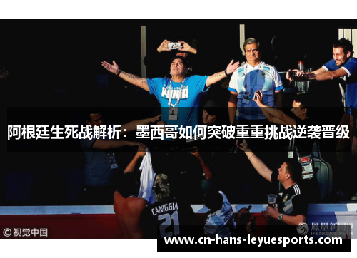 阿根廷生死战解析:墨西哥如何突破重重挑战逆袭晋级 阿根廷生死战解析:墨西哥如何突破重重挑战逆袭晋级