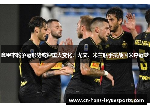 意甲本轮争冠形势或迎重大变化,尤文、米兰联手挑战国米夺冠梦 意甲本轮争冠形势或迎重大变化,尤文、米兰联手挑战国米夺冠梦