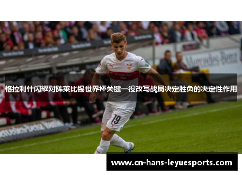格拉利什闪耀对阵莱比锡世界杯关键一役改写战局决定胜负的决定性作用