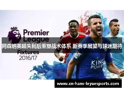 阿森纳英超失利后重塑战术体系 新赛季展望与球迷期待 阿森纳英超失利后重塑战术体系 新赛季展望与球迷期待