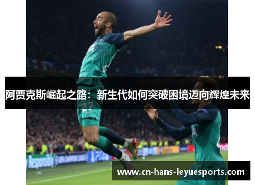 阿贾克斯崛起之路：新生代如何突破困境迈向辉煌未来