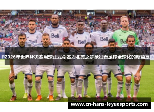 2026年世界杯决赛用球正式命名为北美之梦象征着足球全球化的新篇章