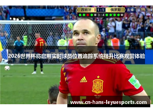2026世界杯将启用实时球员位置追踪系统提升比赛观赏体验