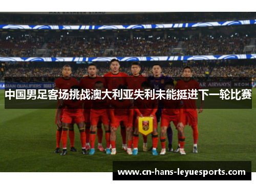 中国男足客场挑战澳大利亚失利未能挺进下一轮比赛