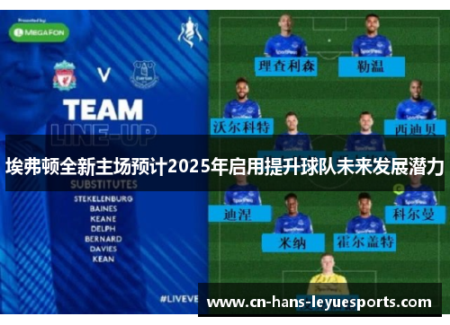 埃弗顿全新主场预计2025年启用提升球队未来发展潜力