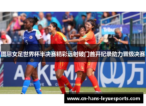 图恩女足世界杯半决赛精彩远射破门首开纪录助力晋级决赛