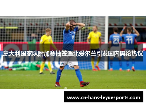 意大利国家队附加赛抽签遇北爱尔兰引发国内舆论热议