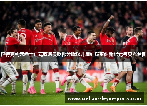 拉特克利夫爵士正式收购曼联部分股权开启红魔重建新纪元与复兴蓝图 拉特克利夫爵士正式收购曼联部分股权开启红魔重建新纪元与复兴蓝图