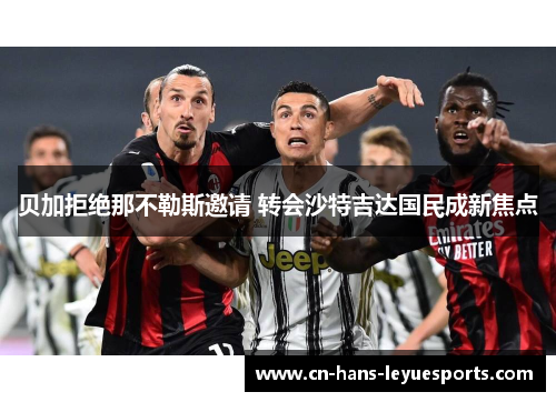 贝加拒绝那不勒斯邀请 转会沙特吉达国民成新焦点