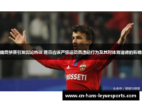 魏震禁赛引发舆论热议 是否应该严惩运动员违纪行为及其对体育道德的影响