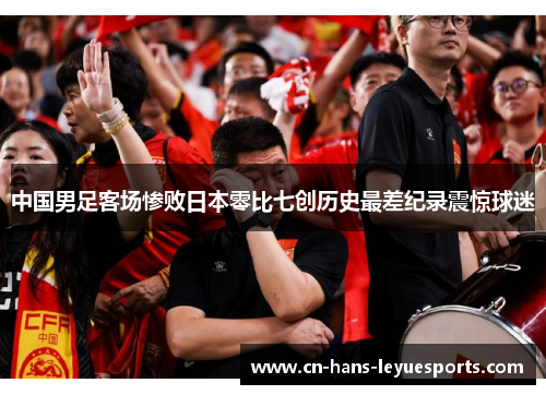 中国男足客场惨败日本零比七创历史最差纪录震惊球迷
