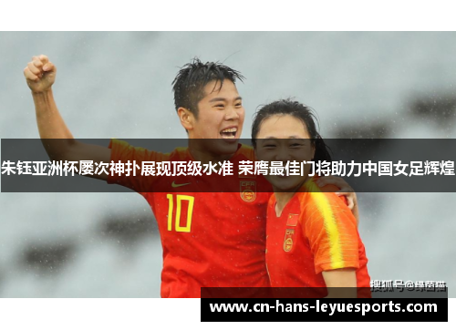 朱钰亚洲杯屡次神扑展现顶级水准 荣膺最佳门将助力中国女足辉煌
